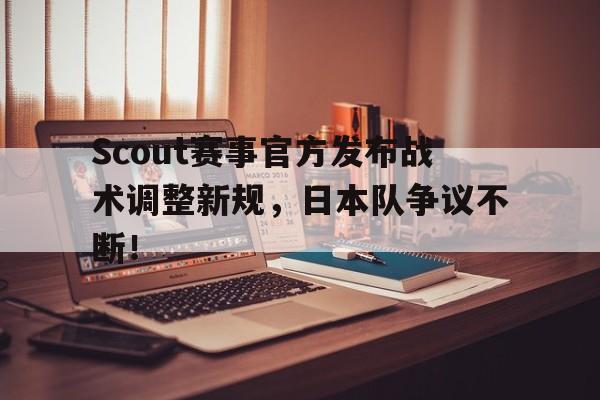 开云-关于Scout赛事官方发布战术调整新规，日本队争议不断！的信息